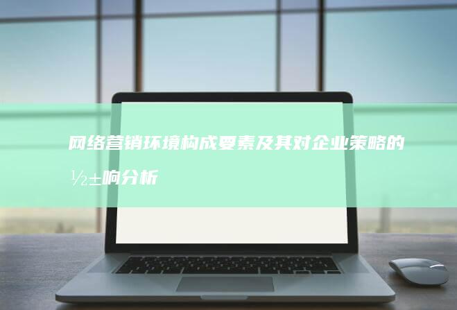 网络营销环境构成要素及其对企业策略的影响分析