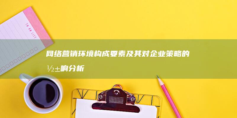 网络营销环境构成要素及其对企业策略的影响分析