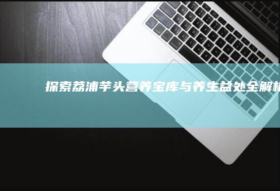 探索荔浦芋头：营养宝库与养生益处全解析